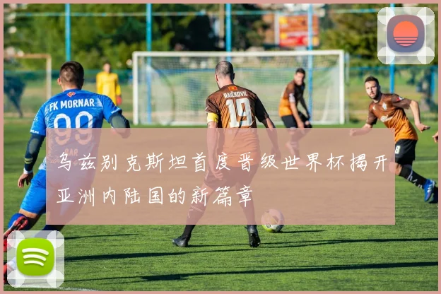 乌兹别克斯坦首度晋级世界杯揭开亚洲内陆国的新篇章