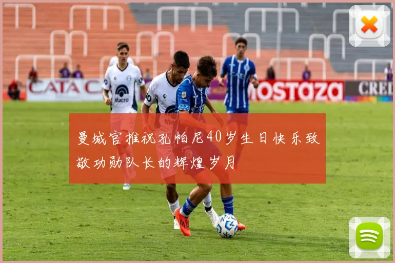 曼城官推祝孔帕尼40岁生日快乐致敬功勋队长的辉煌岁月