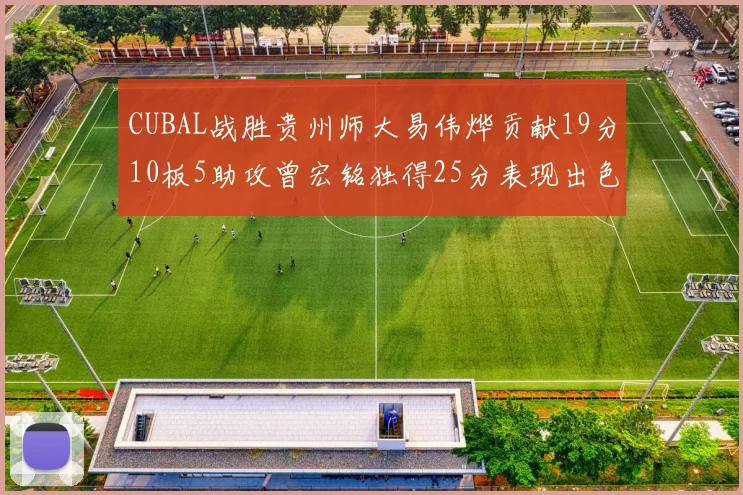 CUBAL战胜贵州师大易伟烨贡献19分10板5助攻曾宏铭独得25分表现出色