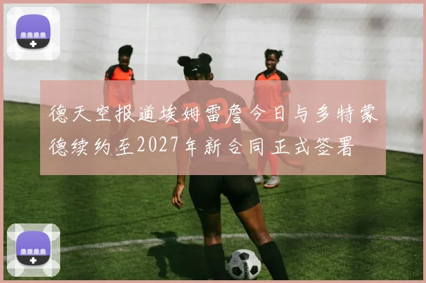 德天空报道埃姆雷詹今日与多特蒙德续约至2027年新合同正式签署