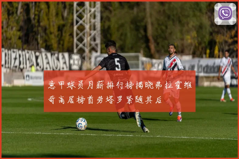 意甲球员月薪排行榜揭晓弗拉霍维奇高居榜首劳塔罗紧随其后
