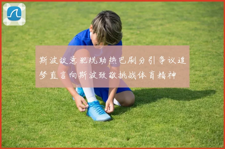 斯波故意犯规助热巴刷分引争议追梦直言向斯波致敬挑战体育精神