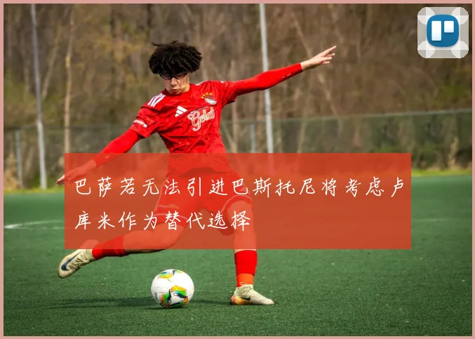 巴萨若无法引进巴斯托尼将考虑卢库米作为替代选择