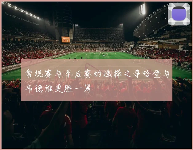 常规赛与季后赛的选择之争哈登与韦德谁更胜一筹