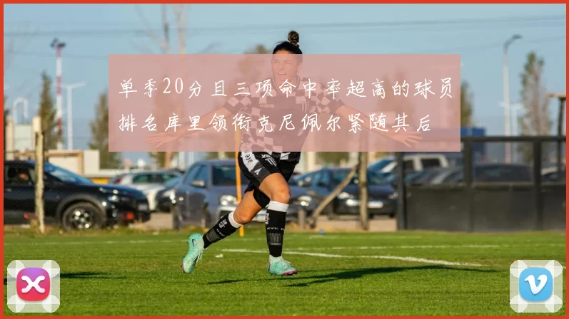 单季20分且三项命中率超高的球员排名库里领衔克尼佩尔紧随其后