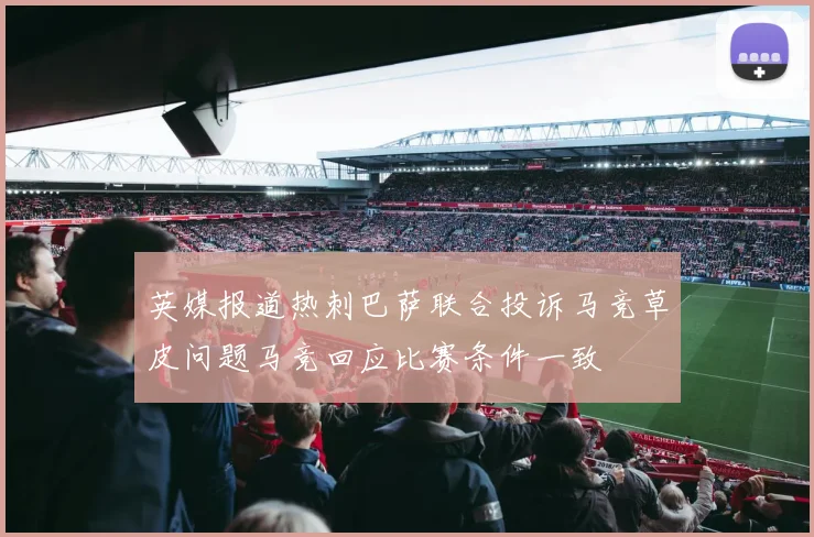 英媒报道热刺巴萨联合投诉马竞草皮问题马竞回应比赛条件一致