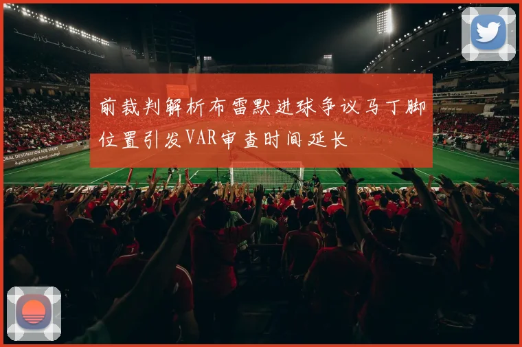 前裁判解析布雷默进球争议马丁脚位置引发VAR审查时间延长