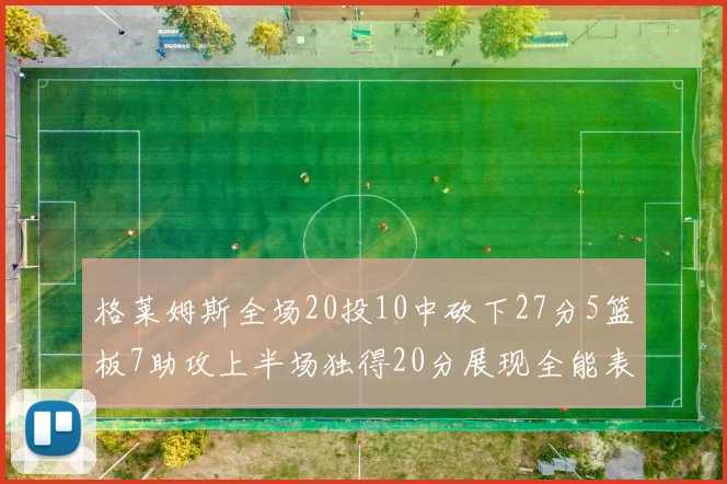 格莱姆斯全场20投10中砍下27分5篮板7助攻上半场独得20分展现全能表现