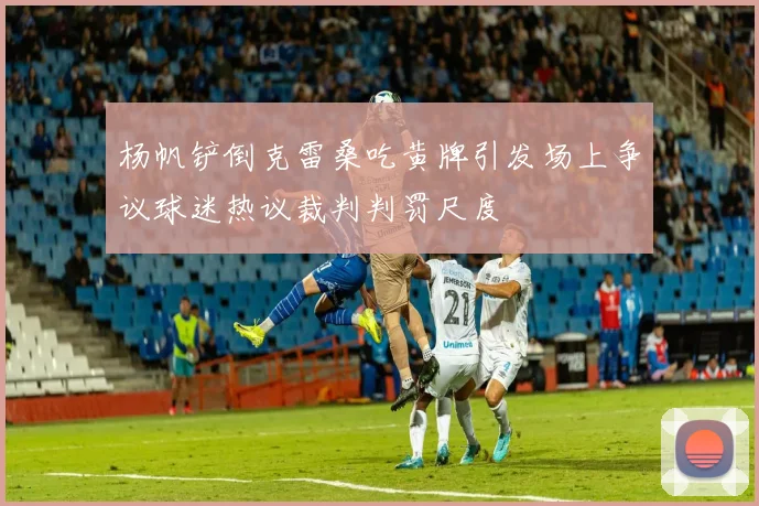 杨帆铲倒克雷桑吃黄牌引发场上争议球迷热议裁判判罚尺度