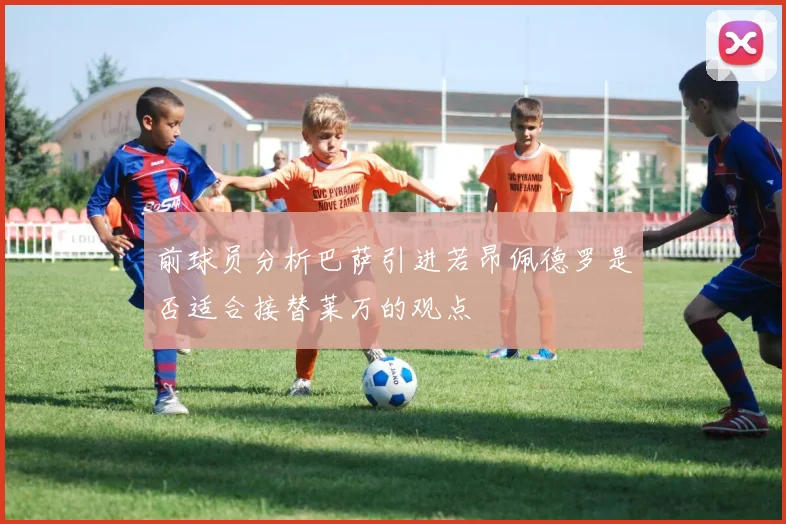 前球员分析巴萨引进若昂佩德罗是否适合接替莱万的观点