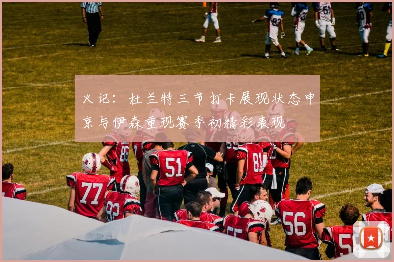 火记：杜兰特三节打卡展现状态申京与伊森重现赛季初精彩表现