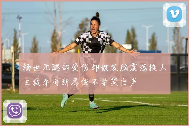 杨世元腿部受伤却假装脑震荡换人主裁李海新忍俊不禁笑出声