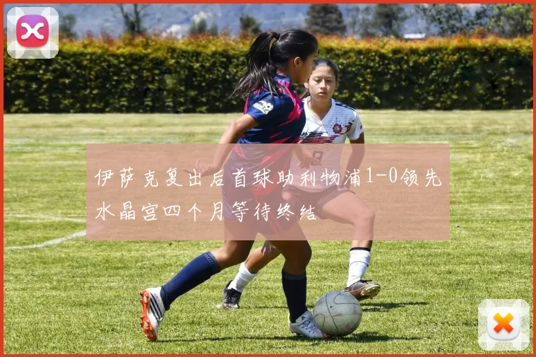 伊萨克复出后首球助利物浦1-0领先水晶宫四个月等待终结