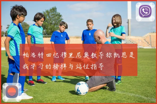 帕洛特回忆穆里尼奥教导称凯恩是我学习的榜样与站位指导