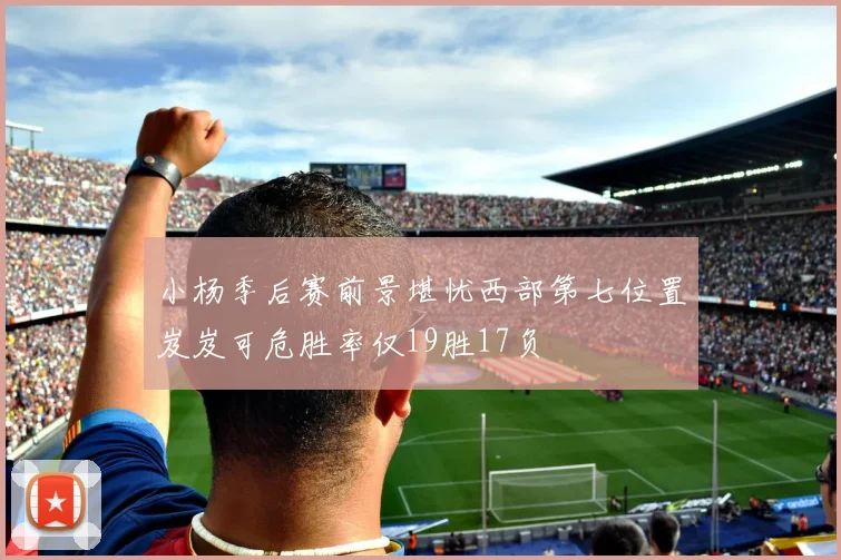 小杨季后赛前景堪忧西部第七位置岌岌可危胜率仅19胜17负