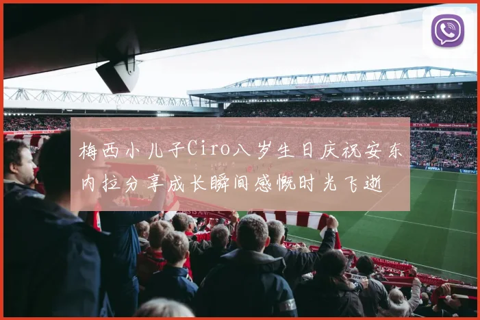 梅西小儿子Ciro八岁生日庆祝安东内拉分享成长瞬间感慨时光飞逝