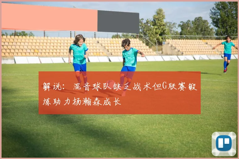 解说：混音球队缺乏战术但G联赛锻炼助力杨瀚森成长