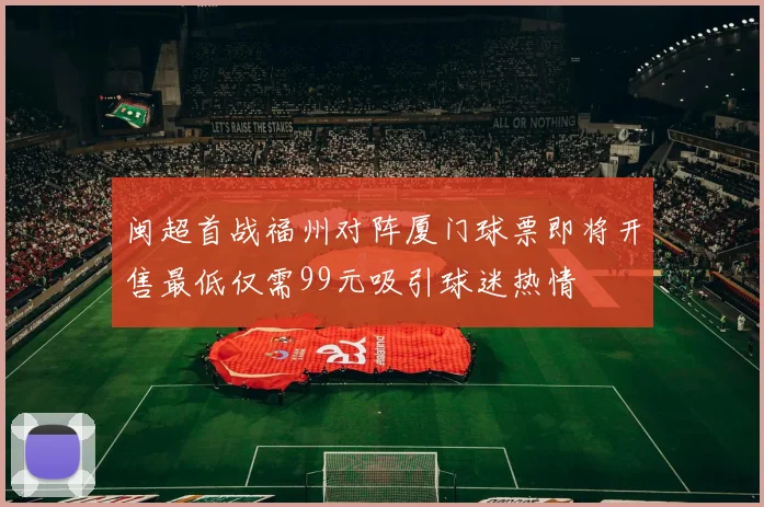 闽超首战福州对阵厦门球票即将开售最低仅需99元吸引球迷热情