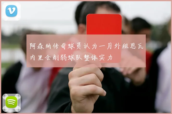 阿森纳传奇球员认为一月外租恩瓦内里会削弱球队整体实力