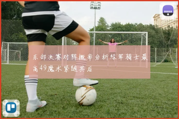 东部决赛对阵概率分析绿军骑士最高49魔术紧随其后