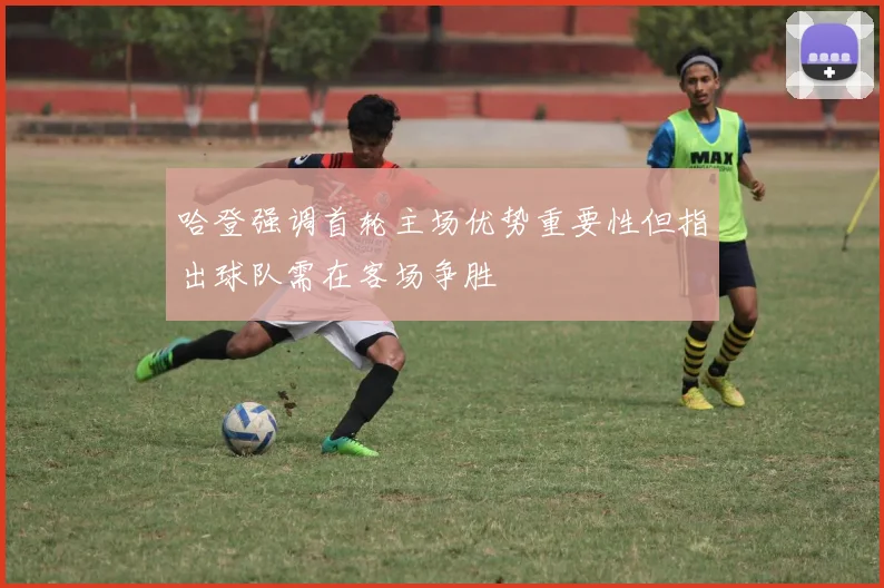 哈登强调首轮主场优势重要性但指出球队需在客场争胜