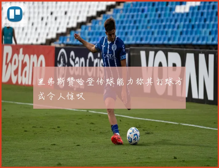 里弗斯赞哈登传球能力称其打球方式令人惊叹