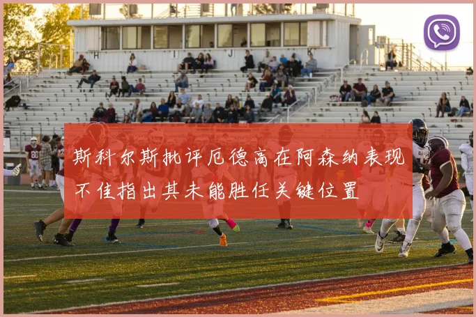 斯科尔斯批评厄德高在阿森纳表现不佳指出其未能胜任关键位置