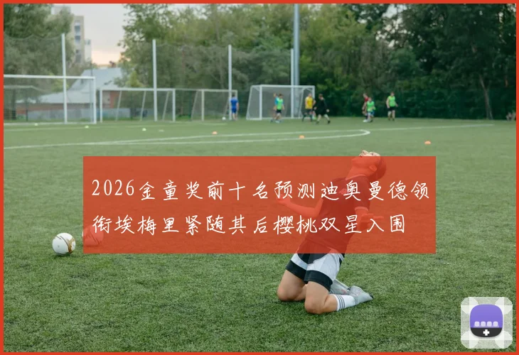 2026金童奖前十名预测迪奥曼德领衔埃梅里紧随其后樱桃双星入围