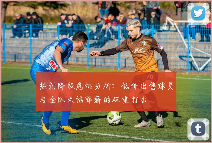 热刺降级危机分析：低价出售球员与全队大幅降薪的双重打击