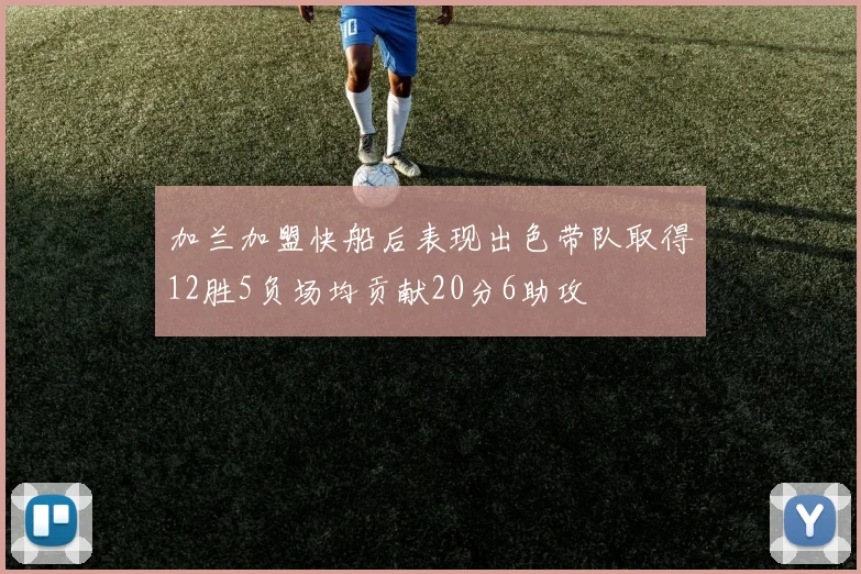 加兰加盟快船后表现出色带队取得12胜5负场均贡献20分6助攻