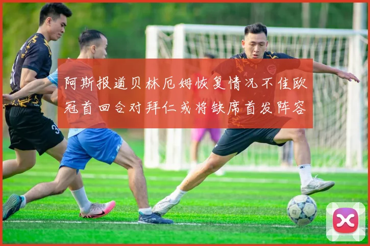阿斯报道贝林厄姆恢复情况不佳欧冠首回合对拜仁或将缺席首发阵容