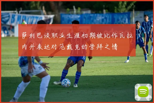 萨利巴谈职业生涯初期被比作瓦拉内并表达对范戴克的崇拜之情