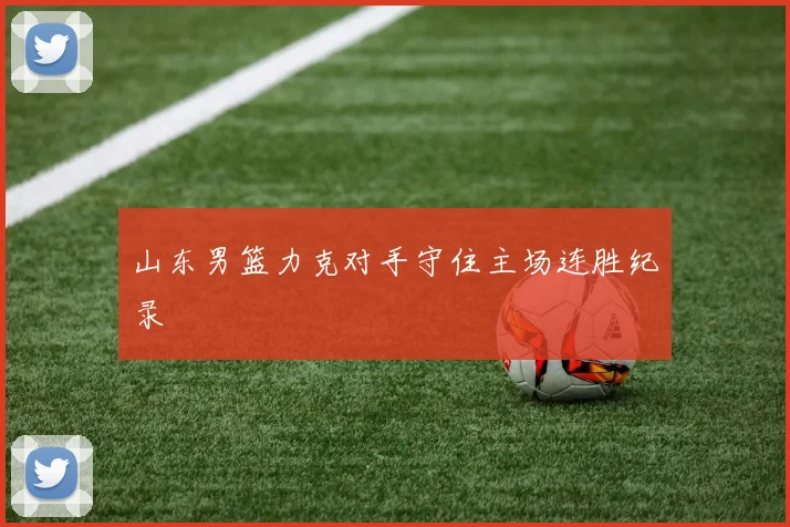 山东男篮力克对手守住主场连胜纪录