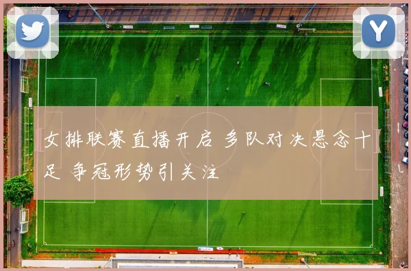 女排联赛直播开启 多队对决悬念十足 争冠形势引关注