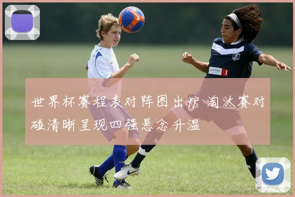 世界杯赛程表对阵图出炉 淘汰赛对碰清晰呈现四强悬念升温