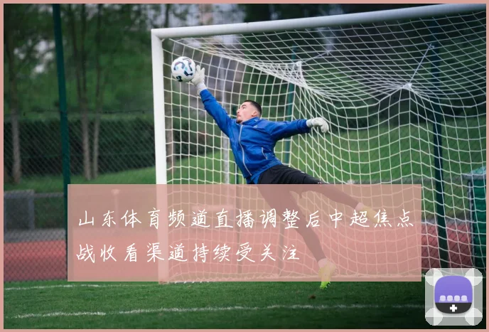 山东体育频道直播调整后中超焦点战收看渠道持续受关注