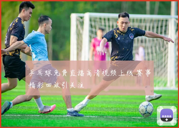 乒乓球免费直播高清视频上线 赛事精彩回放引关注