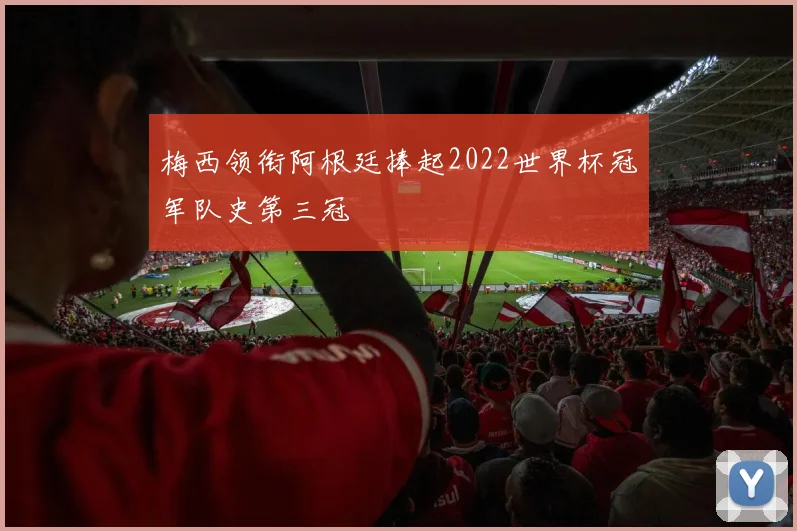 梅西领衔阿根廷捧起2022世界杯冠军队史第三冠