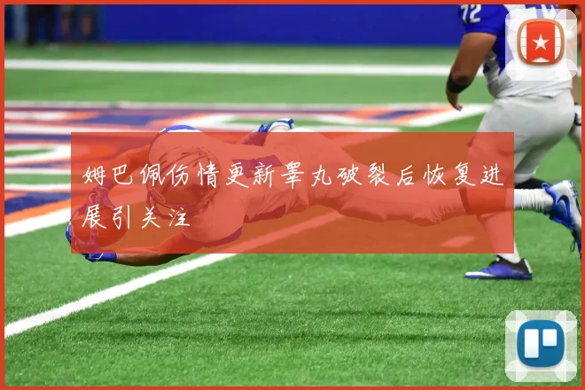 姆巴佩伤情更新睾丸破裂后恢复进展引关注
