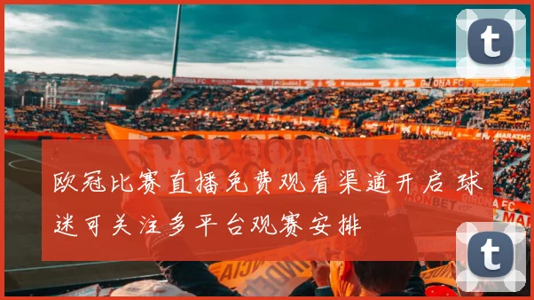 欧冠比赛直播免费观看渠道开启 球迷可关注多平台观赛安排