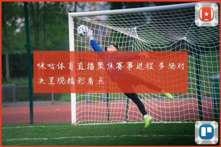 咪咕体育直播聚焦赛事进程 多场对决呈现精彩看点