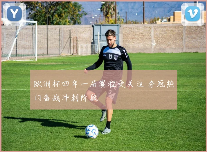 欧洲杯四年一届赛程受关注 夺冠热门备战冲刺阶段