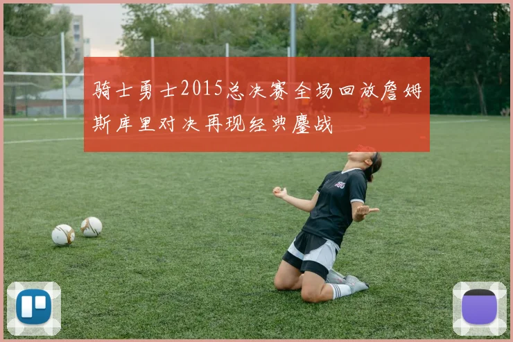 骑士勇士2015总决赛全场回放詹姆斯库里对决再现经典鏖战