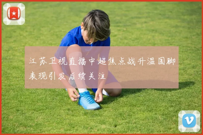江苏卫视直播中超焦点战升温国脚表现引发后续关注