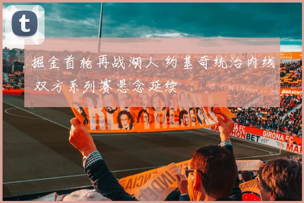 掘金首轮再战湖人 约基奇统治内线 双方系列赛悬念延续