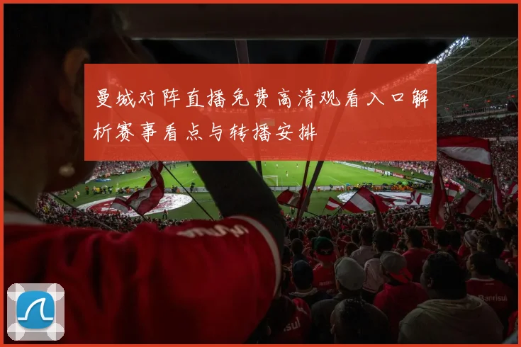 曼城对阵直播免费高清观看入口解析赛事看点与转播安排