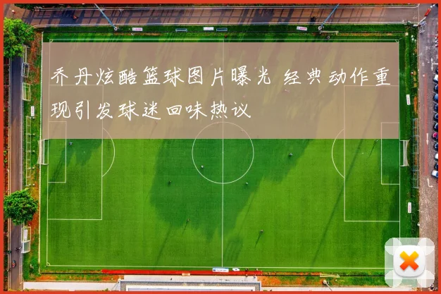 乔丹炫酷篮球图片曝光 经典动作重现引发球迷回味热议