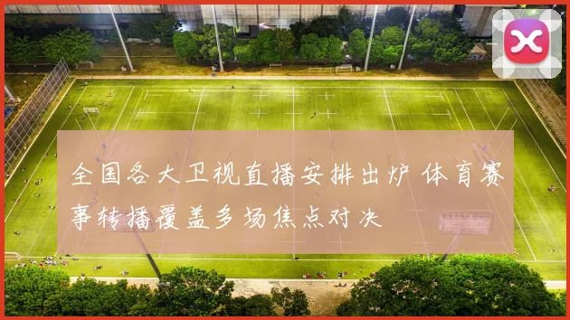 全国各大卫视直播安排出炉 体育赛事转播覆盖多场焦点对决