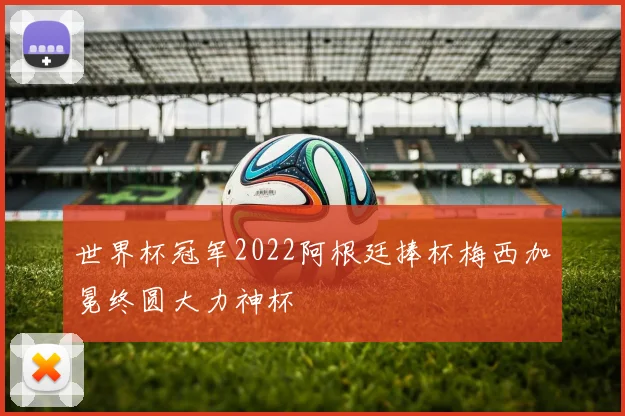 世界杯冠军2022阿根廷捧杯梅西加冕终圆大力神杯