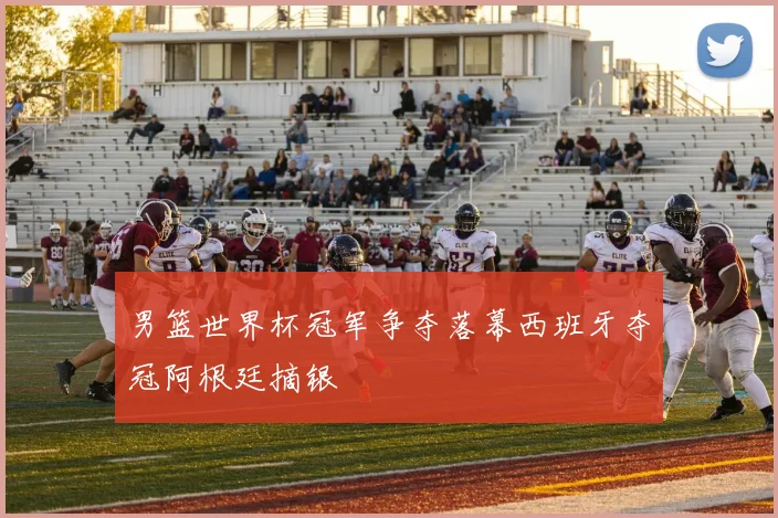 男篮世界杯冠军争夺落幕西班牙夺冠阿根廷摘银